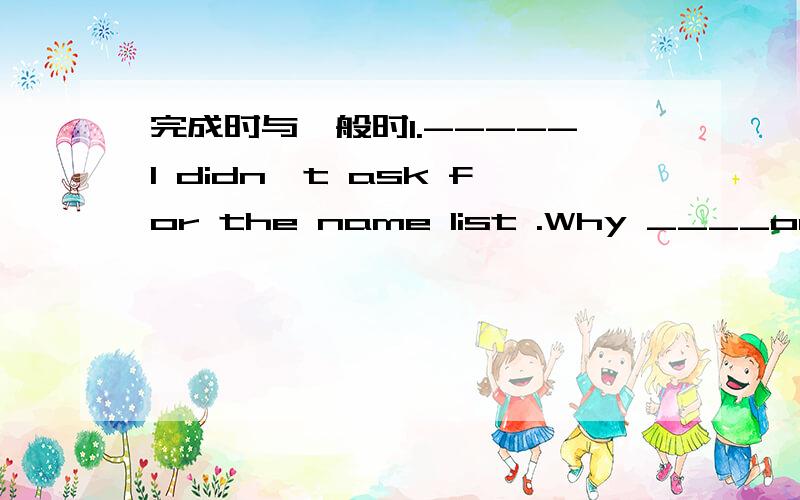 完成时与一般时1.-----I didn't ask for the name list .Why ____on my desk?------I put it there just for case you needed it.A.does it land B.has it landed2.John was given the same suitcase his father and grandfather ____with them to school.A.took