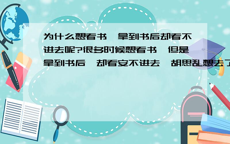 为什么想看书,拿到书后却看不进去呢?很多时候想看书,但是拿到书后,却看安不进去,胡思乱想去了...