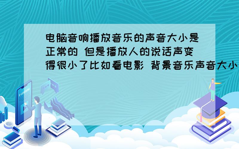 电脑音响播放音乐的声音大小是正常的 但是播放人的说话声变得很小了比如看电影 背景音乐声音大小是正常的 但是人说话的声音就听不到 把音响声音调大听到人说话的声音 背景音乐这时