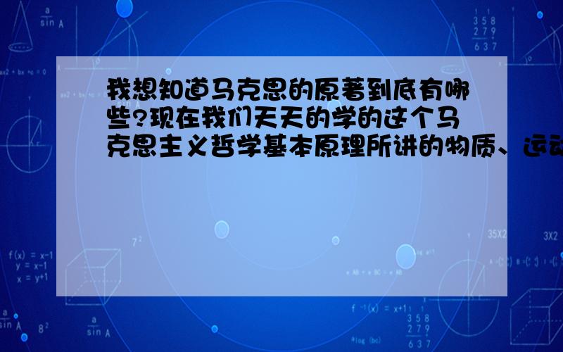 我想知道马克思的原著到底有哪些?现在我们天天的学的这个马克思主义哲学基本原理所讲的物质、运动、意识唯物辩证法等等,马克思有没有专门出书论述它们!