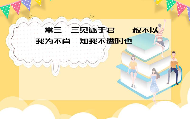 吾常三仕三见逐于君,鲍叔不以我为不肖,知我不遭时也