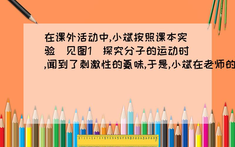 在课外活动中,小斌按照课本实验（见图1）探究分子的运动时,闻到了刺激性的氨味,于是,小斌在老师的指导导下,设计了如图2的实验装置,进行同样的实验,结果不再有刺激性的氨味,并且快速出