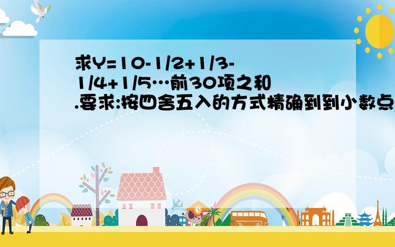 求Y=10-1/2+1/3-1/4+1/5…前30项之和.要求:按四舍五入的方式精确到到小数点后俩位.