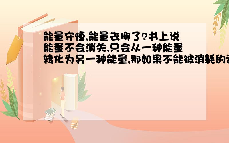 能量守恒,能量去哪了?书上说能量不会消失,只会从一种能量转化为另一种能量,那如果不能被消耗的话,那未来的能量会不会多的炸掉.