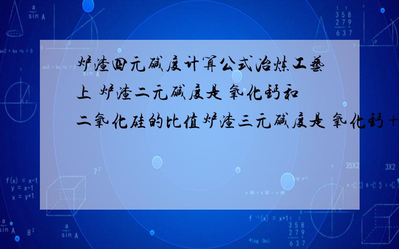 炉渣四元碱度计算公式冶炼工艺上 炉渣二元碱度是 氧化钙和二氧化硅的比值炉渣三元碱度是 氧化钙+氧化镁的和与二氧化硅的比值那么如果考虑四元碱度 (三氧化二铝）氧化钙+氧化镁的和与