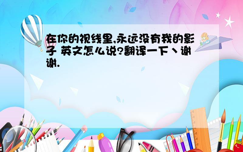 在你的视线里,永远没有我的影子 英文怎么说?翻译一下丶谢谢.