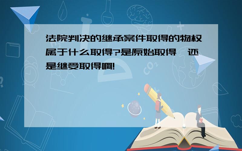 法院判决的继承案件取得的物权属于什么取得?是原始取得,还是继受取得啊!