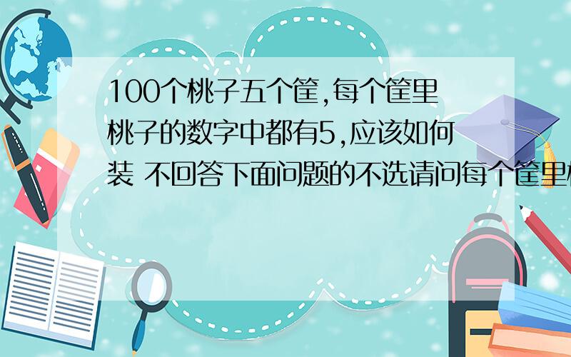 100个桃子五个筐,每个筐里桃子的数字中都有5,应该如何装 不回答下面问题的不选请问每个筐里桃子的数字中都有5是什么意思