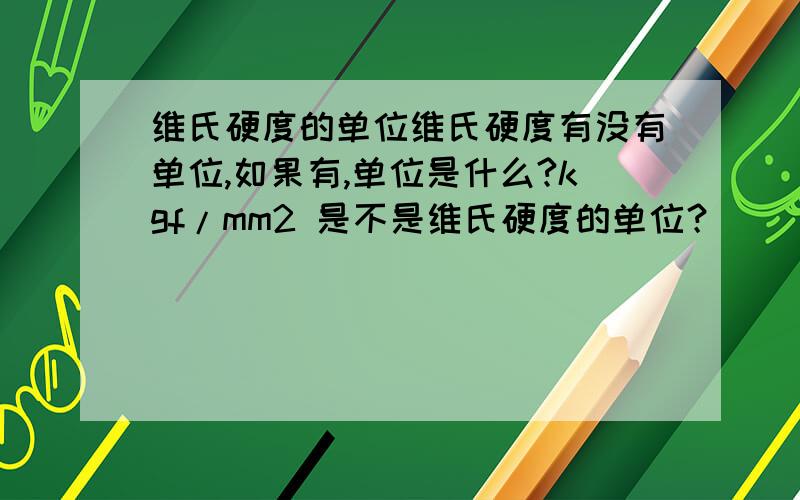 维氏硬度的单位维氏硬度有没有单位,如果有,单位是什么?kgf/mm2 是不是维氏硬度的单位？