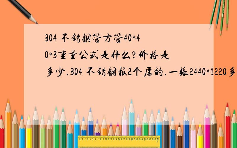 304 不锈钢管方管40*40*3重量公式是什么?价格是多少.304 不锈钢板2个厚的.一张2440*1220多钱怎么算的