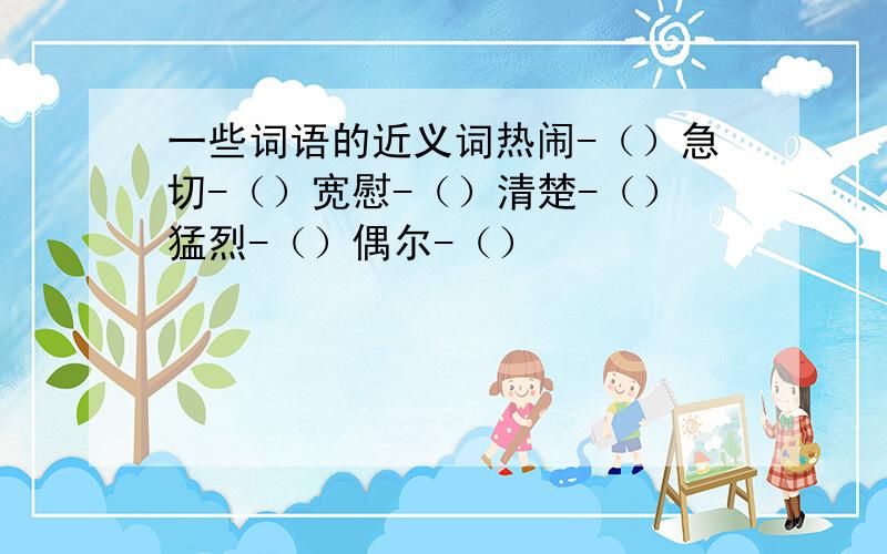 一些词语的近义词热闹-（）急切-（）宽慰-（）清楚-（）猛烈-（）偶尔-（）