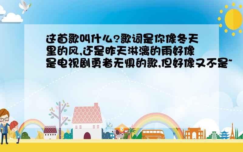 这首歌叫什么?歌词是你像冬天里的风,还是昨天淋漓的雨好像是电视剧勇者无惧的歌,但好像又不是~