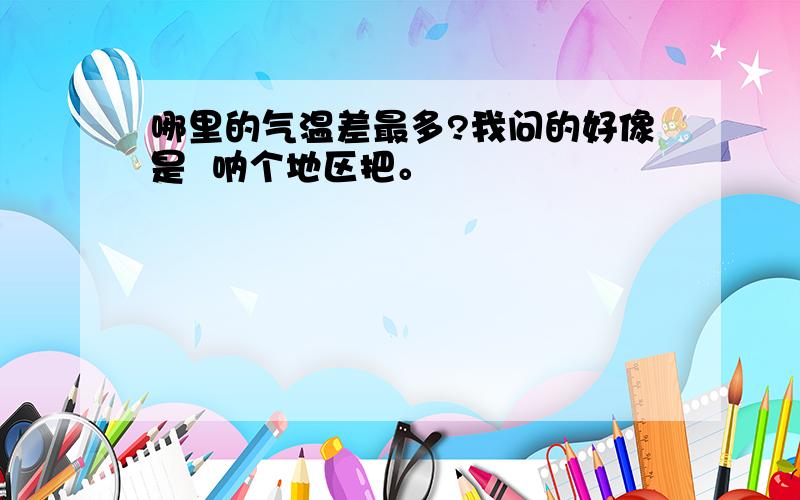 哪里的气温差最多?我问的好像是  呐个地区把。