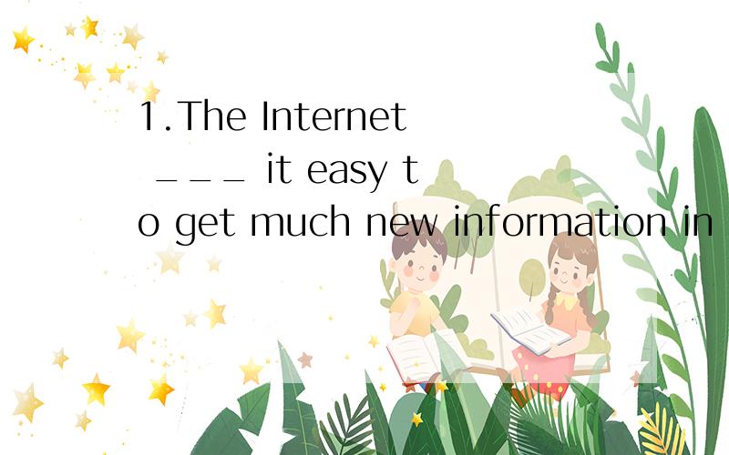 1.The Internet ___ it easy to get much new information in a short time.A.finds B.makes C.feels D.takes2.Excause me.would you please tell me ___ buy a digital camera?A.want to B.where to C.where I can D.where can3.He has got a chair to sit ___ .But no