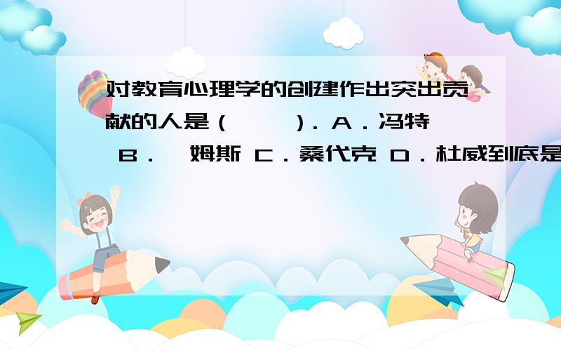 对教育心理学的创建作出突出贡献的人是（　　）. A．冯特 B．詹姆斯 C．桑代克 D．杜威到底是威廉冯特还是桑代克?