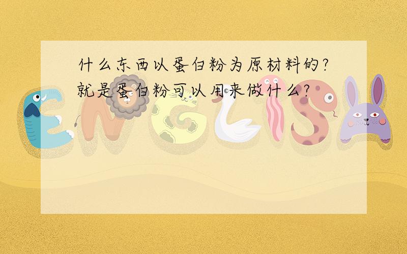 什么东西以蛋白粉为原材料的?就是蛋白粉可以用来做什么?