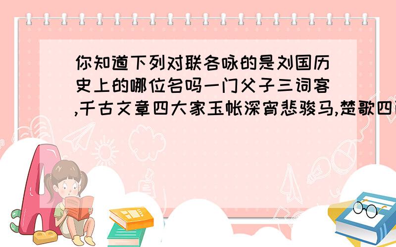 你知道下列对联各咏的是刘国历史上的哪位名吗一门父子三词客,千古文章四大家玉帐深宵悲骏马,楚歌四面促红妆四面湖山归眼底,万家忧乐到心头