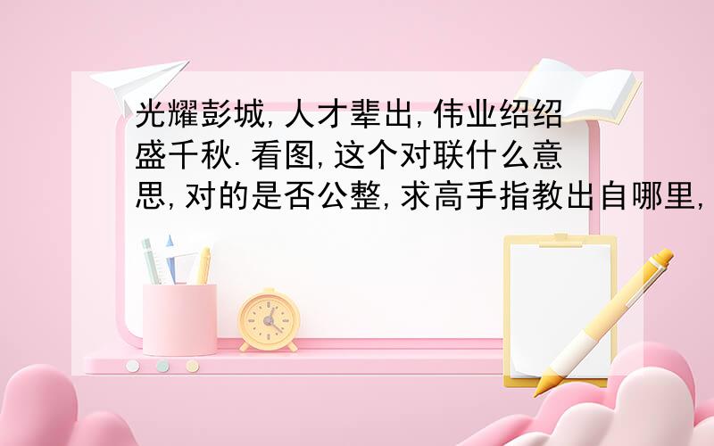 光耀彭城,人才辈出,伟业绍绍盛千秋.看图,这个对联什么意思,对的是否公整,求高手指教出自哪里,光耀彭城,人才辈出,伟业绍绍盛千秋.看下图,这个对联什么意思,对的是否公整,求高手指教出自