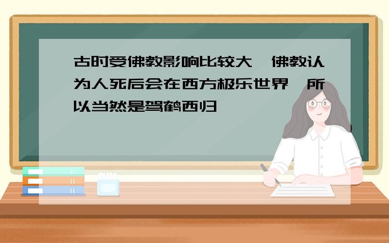 古时受佛教影响比较大,佛教认为人死后会在西方极乐世界,所以当然是驾鹤西归