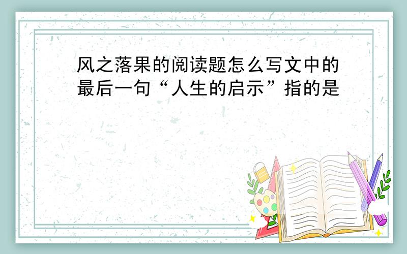 风之落果的阅读题怎么写文中的最后一句“人生的启示”指的是