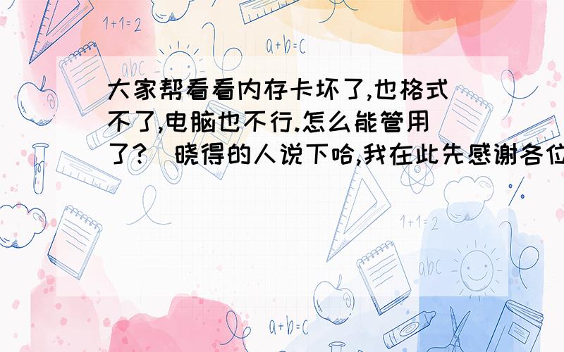 大家帮看看内存卡坏了,也格式不了,电脑也不行.怎么能管用了?　晓得的人说下哈,我在此先感谢各位了菊3