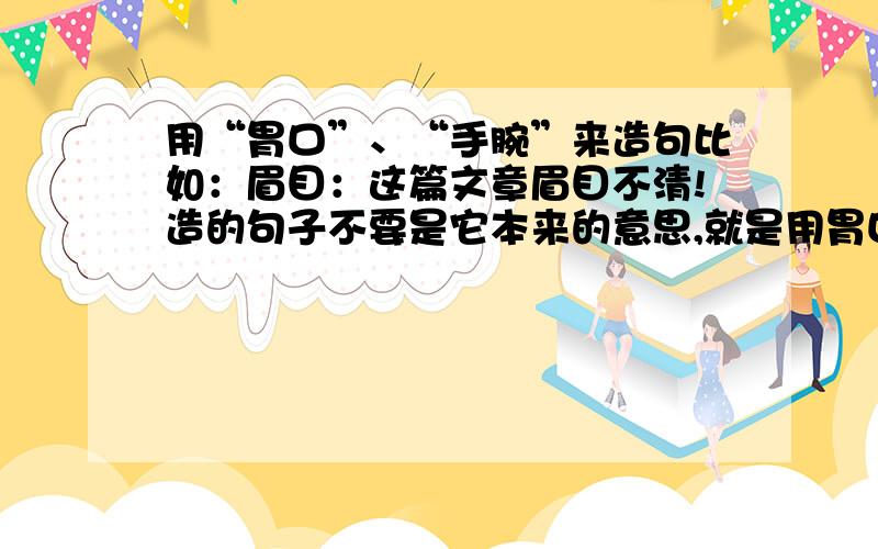 用“胃口”、“手腕”来造句比如：眉目：这篇文章眉目不清!造的句子不要是它本来的意思,就是用胃口、手腕来比喻某样东西或什么!