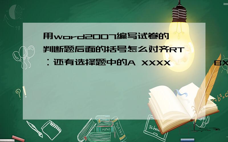 用word2007编写试卷的判断题后面的括号怎么对齐RT：还有选择题中的A XXXX        BXXXX                         CXXXXXX       CXX怎么对齐?该不是用空格键吗?