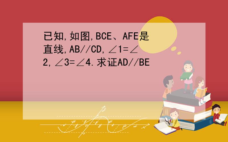 已知,如图,BCE、AFE是直线,AB//CD,∠1=∠2,∠3=∠4.求证AD//BE