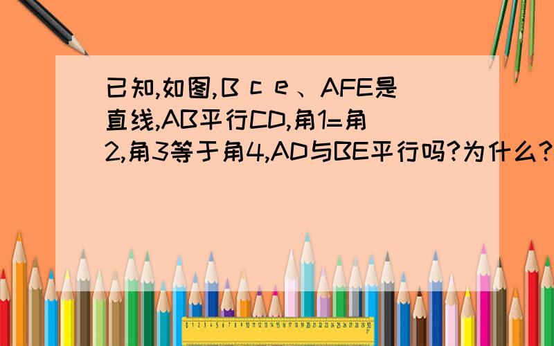 已知,如图,Ｂｃｅ、AFE是直线,AB平行CD,角1=角2,角3等于角4,AD与BE平行吗?为什么?