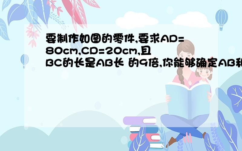 要制作如图的零件,要求AD=80cm,CD=20cm,且BC的长是AB长 的9倍,你能够确定AB和BC的长吗?