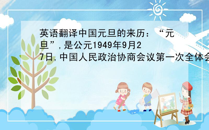 英语翻译中国元旦的来历：“元旦”,是公元1949年9月27日,中国人民政治协商会议第一次全体会议,在决定建立中华人民共和国的同时,也决定采用世界通用的公元纪年法,并将公历1月1日正式定