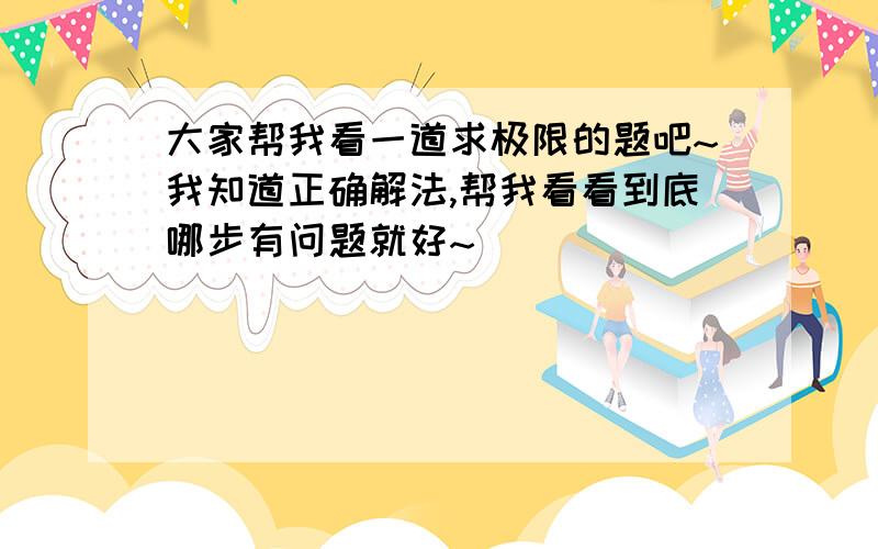 大家帮我看一道求极限的题吧~我知道正确解法,帮我看看到底哪步有问题就好~