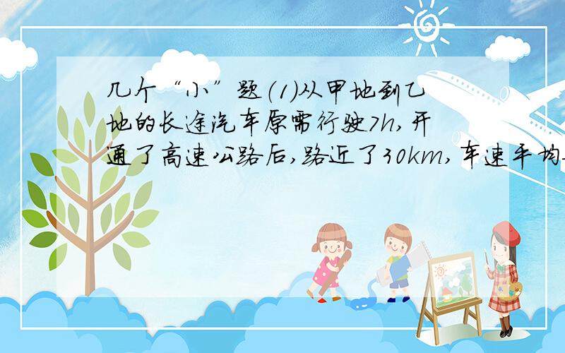 几个“小”题（1）从甲地到乙地的长途汽车原需行驶7h,开通了高速公路后,路近了30km,车速平均每小时增加了30km,只需4h即可到达,求甲地到乙地的高速公路的距离.（2）甲班有32个男生10个女生