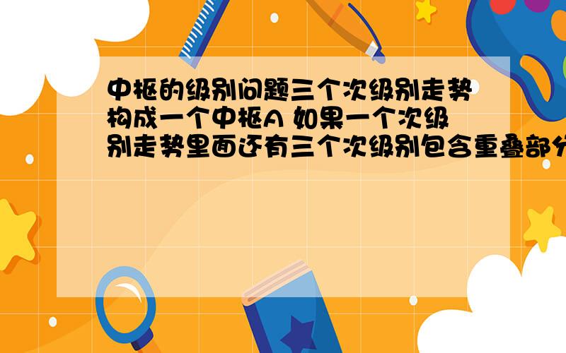 中枢的级别问题三个次级别走势构成一个中枢A 如果一个次级别走势里面还有三个次级别包含重叠部分构成中枢B 那么这个中枢B是否比中枢A的级别小 以此类推?