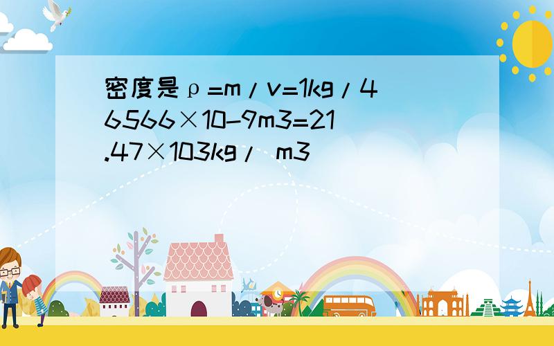 密度是ρ=m/v=1kg/46566×10-9m3=21.47×103kg/ m3