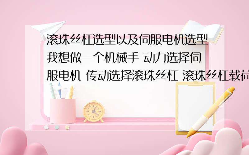 滚珠丝杠选型以及伺服电机选型我想做一个机械手 动力选择伺服电机 传动选择滚珠丝杠 滚珠丝杠载荷10kg 行程 1.5m 3m/min 精度要求0.01mm 滚珠丝杠的参数以及计算中出现一些问题 请大家帮我