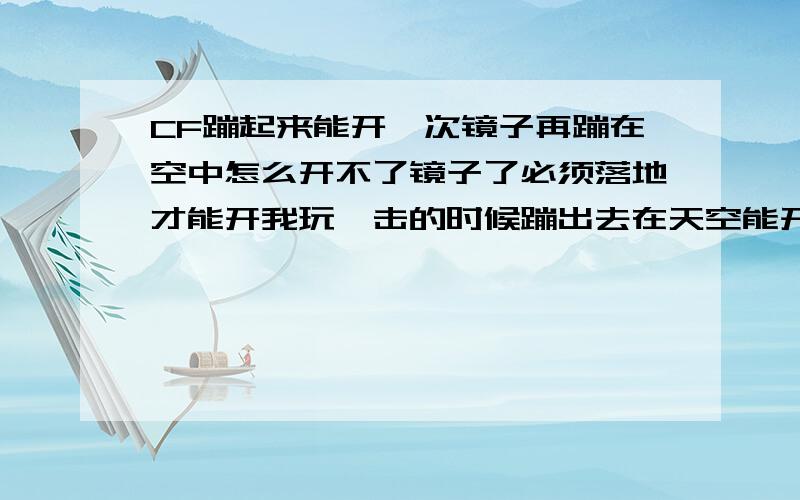 CF蹦起来能开一次镜子再蹦在空中怎么开不了镜子了必须落地才能开我玩狙击的时候蹦出去在天空能开镜子,然后切换副武器,但是蹦回去之后再蹦出去在天空就开不了镜子了,只能落地的时候