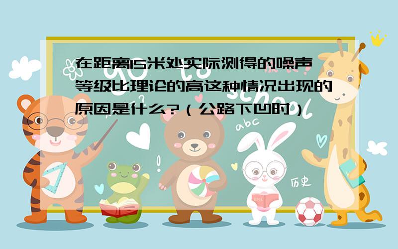 在距离15米处实际测得的噪声等级比理论的高这种情况出现的原因是什么?（公路下凹时）