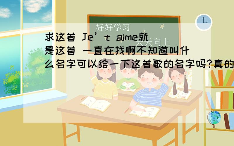 求这首 Je’t aime就是这首 一直在找啊不知道叫什么名字可以给一下这首歌的名字吗?真的很好听