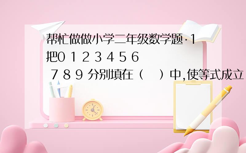 帮忙做做小学二年级数学题·1把0 1 2 3 4 5 6 7 8 9 分别填在（   ）中,使等式成立.每个数只能用一次.（   ）+（  ）=（  ）    （  ）--（  ）=（   ）    （  ）×（  ）=（  ）×（  ）2·新年到了.有6