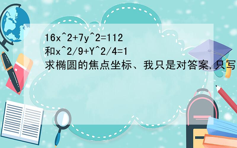 16x^2+7y^2=112和x^2/9+Y^2/4=1求椭圆的焦点坐标、我只是对答案,只写坐标就可以了.