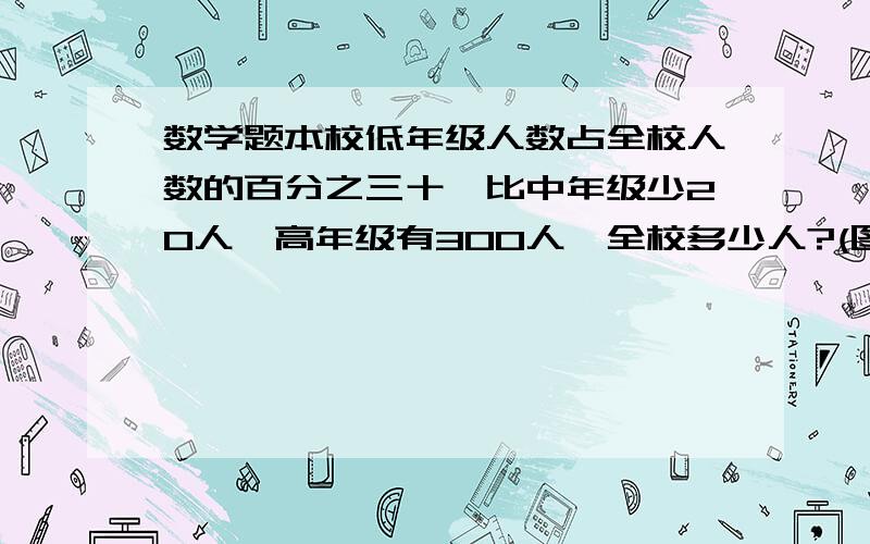 数学题本校低年级人数占全校人数的百分之三十,比中年级少20人,高年级有300人,全校多少人?(图)