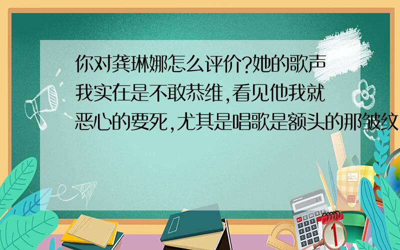 你对龚琳娜怎么评价?她的歌声我实在是不敢恭维,看见他我就恶心的要死,尤其是唱歌是额头的那皱纹,哎……这种人居然有人看,居然红了?社会的倒退!