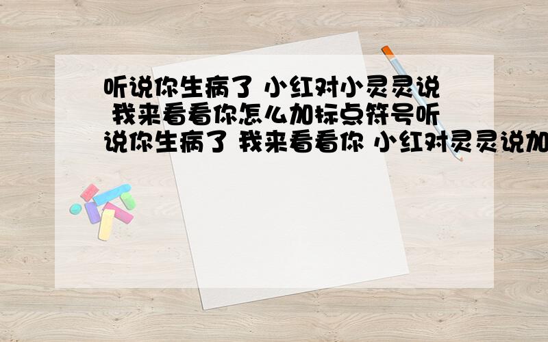 听说你生病了 小红对小灵灵说 我来看看你怎么加标点符号听说你生病了 我来看看你 小红对灵灵说加标点符号听说你生病了 小红对小灵灵说 我来看看你加标点符号