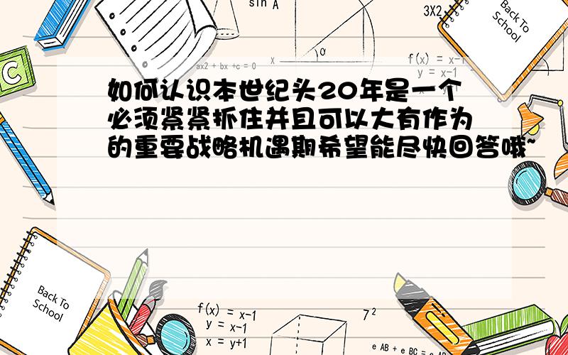 如何认识本世纪头20年是一个必须紧紧抓住并且可以大有作为的重要战略机遇期希望能尽快回答哦~