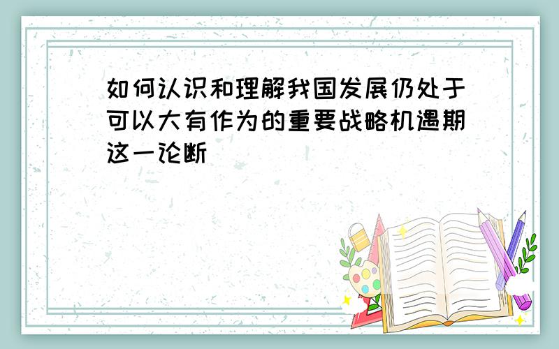 如何认识和理解我国发展仍处于可以大有作为的重要战略机遇期这一论断