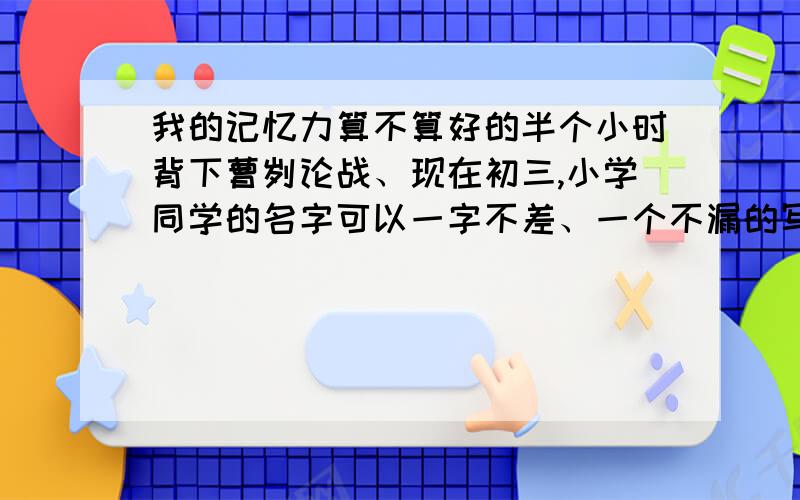 我的记忆力算不算好的半个小时背下曹刿论战、现在初三,小学同学的名字可以一字不差、一个不漏的写出（包括一二年级时转走的）