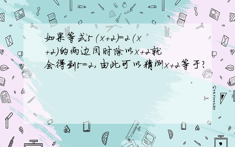 如果等式5(x+2)=2(x+2)的两边同时除以x+2就会得到5=2,由此可以猜测x+2等于?