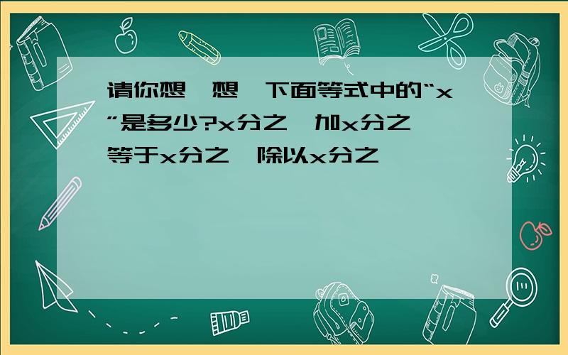 请你想一想,下面等式中的“x”是多少?x分之一加x分之一等于x分之一除以x分之一