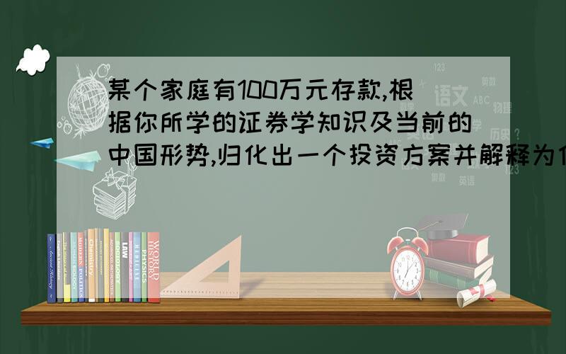 某个家庭有100万元存款,根据你所学的证券学知识及当前的中国形势,归化出一个投资方案并解释为什么?要求在一千字以上